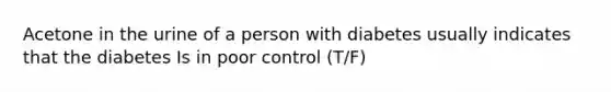 Acetone in the urine of a person with diabetes usually indicates that the diabetes Is in poor control (T/F)