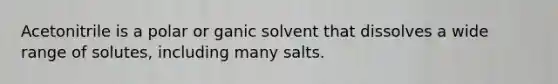 Acetonitrile is a polar or ganic solvent that dissolves a wide range of solutes, including many salts.