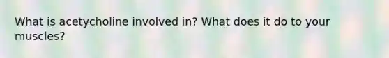 What is acetycholine involved in? What does it do to your muscles?