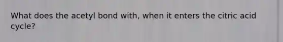What does the acetyl bond with, when it enters the citric acid cycle?