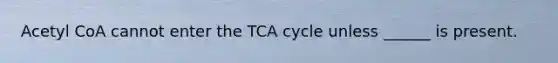 Acetyl CoA cannot enter the TCA cycle unless ______ is present.