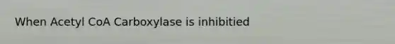 When Acetyl CoA Carboxylase is inhibitied