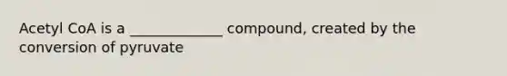 Acetyl CoA is a _____________ compound, created by the conversion of pyruvate