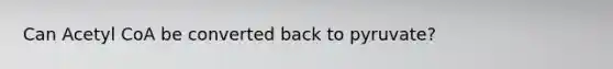 Can Acetyl CoA be converted back to pyruvate?