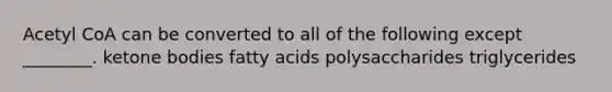 Acetyl CoA can be converted to all of the following except ________. ketone bodies fatty acids polysaccharides triglycerides