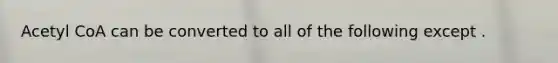 Acetyl CoA can be converted to all of the following except .