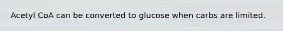 Acetyl CoA can be converted to glucose when carbs are limited.