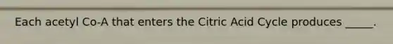 Each acetyl Co-A that enters the Citric Acid Cycle produces _____.