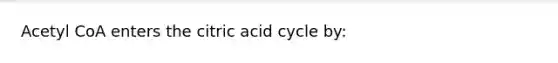 Acetyl CoA enters the citric acid cycle by: