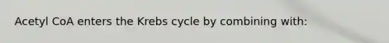 Acetyl CoA enters the Krebs cycle by combining with: