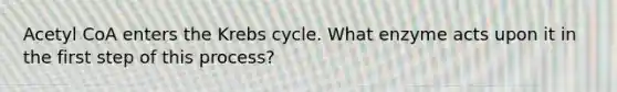 Acetyl CoA enters the Krebs cycle. What enzyme acts upon it in the first step of this process?