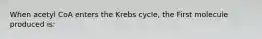 When acetyl CoA enters the Krebs cycle, the First molecule produced is: