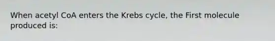 When acetyl CoA enters the Krebs cycle, the First molecule produced is: