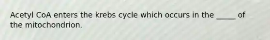 Acetyl CoA enters the <a href='https://www.questionai.com/knowledge/kqfW58SNl2-krebs-cycle' class='anchor-knowledge'>krebs cycle</a> which occurs in the _____ of the mitochondrion.