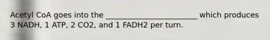 Acetyl CoA goes into the ________________________ which produces 3 NADH, 1 ATP, 2 CO2, and 1 FADH2 per turn.