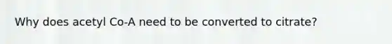 Why does acetyl Co-A need to be converted to citrate?