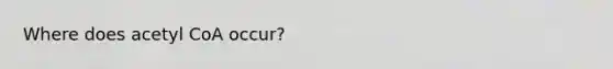 Where does acetyl CoA occur?