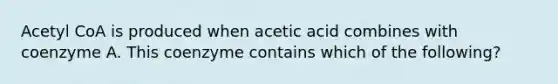 Acetyl CoA is produced when acetic acid combines with coenzyme A. This coenzyme contains which of the following?