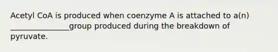 Acetyl CoA is produced when coenzyme A is attached to a(n) _______________group produced during the breakdown of pyruvate.