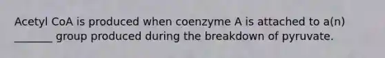 Acetyl CoA is produced when coenzyme A is attached to a(n) _______ group produced during the breakdown of pyruvate.