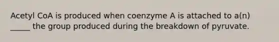 Acetyl CoA is produced when coenzyme A is attached to a(n) _____ the group produced during the breakdown of pyruvate.