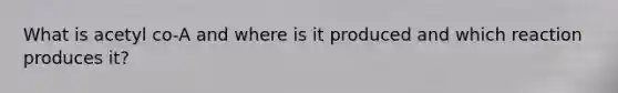 What is acetyl co-A and where is it produced and which reaction produces it?