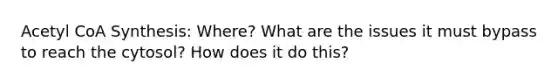 Acetyl CoA Synthesis: Where? What are the issues it must bypass to reach the cytosol? How does it do this?