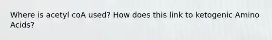 Where is acetyl coA used? How does this link to ketogenic <a href='https://www.questionai.com/knowledge/k9gb720LCl-amino-acids' class='anchor-knowledge'>amino acids</a>?