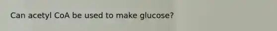 Can acetyl CoA be used to make glucose?