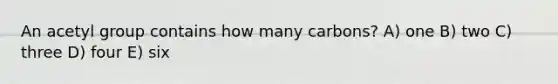 An acetyl group contains how many carbons? A) one B) two C) three D) four E) six