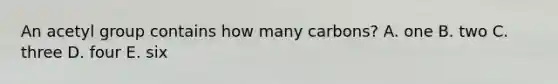An acetyl group contains how many carbons? A. one B. two C. three D. four E. six