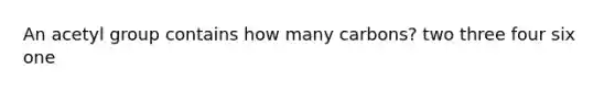 An acetyl group contains how many carbons? two three four six one