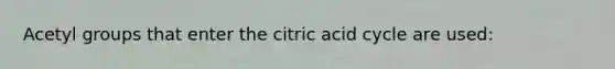 Acetyl groups that enter the citric acid cycle are used: