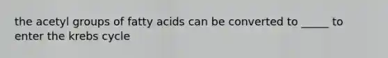 the acetyl groups of fatty acids can be converted to _____ to enter the krebs cycle