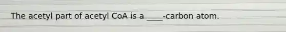 The acetyl part of acetyl CoA is a ____-carbon atom.