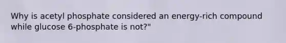 Why is acetyl phosphate considered an energy-rich compound while glucose 6-phosphate is not?"
