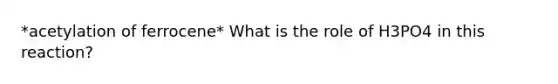 *acetylation of ferrocene* What is the role of H3PO4 in this reaction?