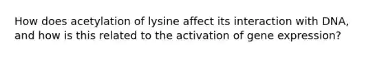 How does acetylation of lysine affect its interaction with DNA, and how is this related to the activation of <a href='https://www.questionai.com/knowledge/kFtiqWOIJT-gene-expression' class='anchor-knowledge'>gene expression</a>?