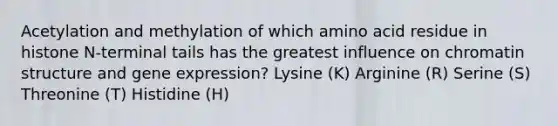 Acetylation and methylation of which amino acid residue in histone N-terminal tails has the greatest influence on chromatin structure and gene expression? Lysine (K) Arginine (R) Serine (S) Threonine (T) Histidine (H)