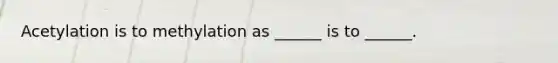 Acetylation is to methylation as ______ is to ______.