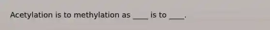 Acetylation is to methylation as ____ is to ____.