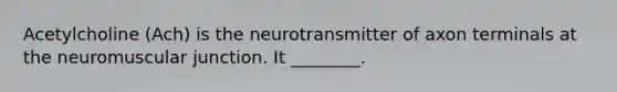 Acetylcholine (Ach) is the neurotransmitter of axon terminals at the neuromuscular junction. It ________.