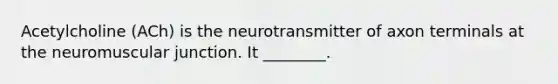 Acetylcholine (ACh) is the neurotransmitter of axon terminals at the neuromuscular junction. It ________.