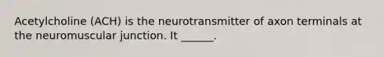 Acetylcholine (ACH) is the neurotransmitter of axon terminals at the neuromuscular junction. It ______.