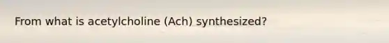 From what is acetylcholine (Ach) synthesized?