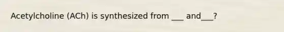 Acetylcholine (ACh) is synthesized from ___ and___?