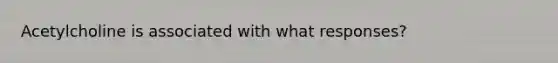 Acetylcholine is associated with what responses?