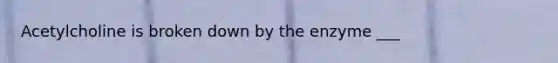 Acetylcholine is broken down by the enzyme ___