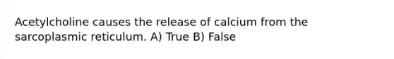 Acetylcholine causes the release of calcium from the sarcoplasmic reticulum. A) True B) False