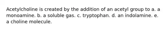 Acetylcholine is created by the addition of an acetyl group to a. a monoamine. b. a soluble gas. c. tryptophan. d. an indolamine. e. a choline molecule.